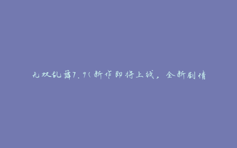 无双乱舞7.9(新作即将上线，全新剧情与玩法等你来体验)