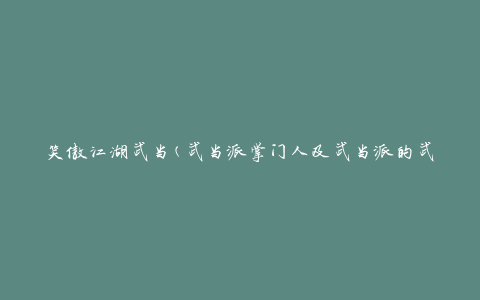 笑傲江湖武当(武当派掌门人及武当派的武功修炼方法)