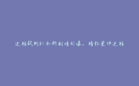 逆转裁判3(全新剧情引爆，精彩案件逆转揭秘)