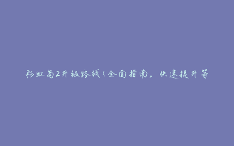 彩虹岛2升级路线(全面指南，快速提升等级的攻略分享)