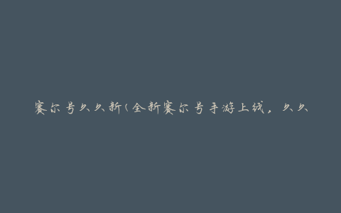 赛尔号久久新(全新赛尔号手游上线，久久不停战斗乐趣)
