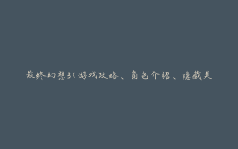 最终幻想3(游戏攻略、角色介绍、隐藏关卡等全面解析)