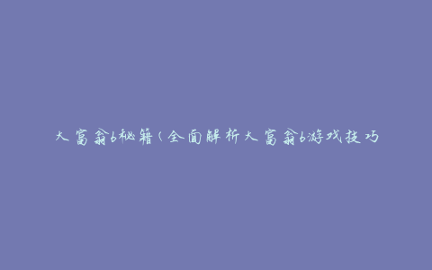 大富翁6秘籍(全面解析大富翁6游戏技巧攻略)