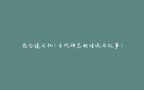 昆仑镜之忆(古代神器的传说与故事)