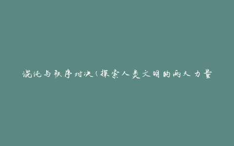 混沌与秩序对决(探索人类文明的两大力量)