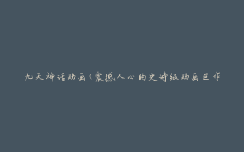 九天神话动画(震撼人心的史诗级动画巨作)