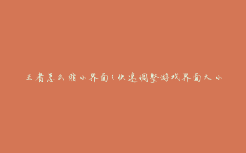 王者怎么缩小界面(快速调整游戏界面大小的方法)