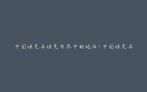中国坦克在坦克世界中的地位(中国坦克在坦克世界中的发展现状)