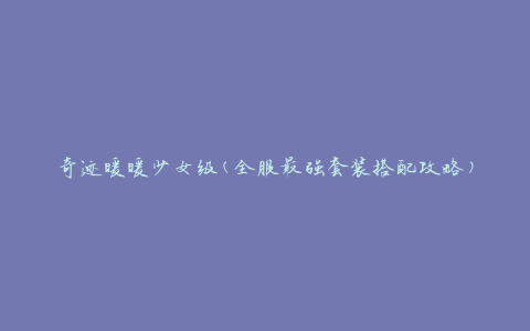 奇迹暖暖少女级(全服最强套装搭配攻略)