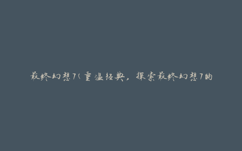 最终幻想7(重温经典，探索最终幻想7的世界)
