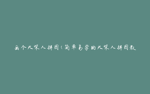 画个火柴人拼图(简单易学的火柴人拼图教程)
