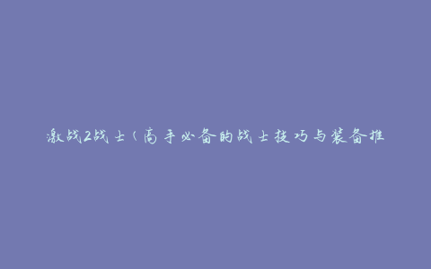 激战2战士(高手必备的战士技巧与装备推荐)