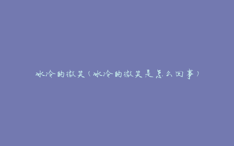 冰冷的微笑(冰冷的微笑是怎么回事)