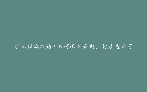 国土防线攻略(如何保卫家园，打造坚不可摧的国土防线)