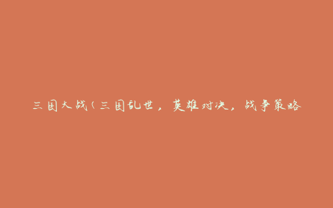 三国大战(三国乱世，英雄对决，战争策略)