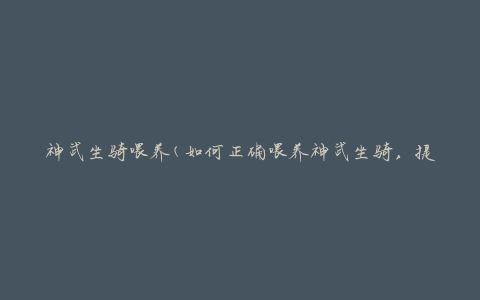 神武坐骑喂养(如何正确喂养神武坐骑，提高战力)
