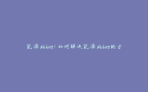 能源站bug(如何解决能源站bug的方法)