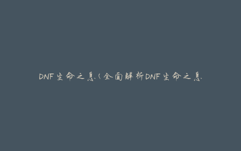DNF生命之息(全面解析DNF生命之息技能、装备和玩法攻略)