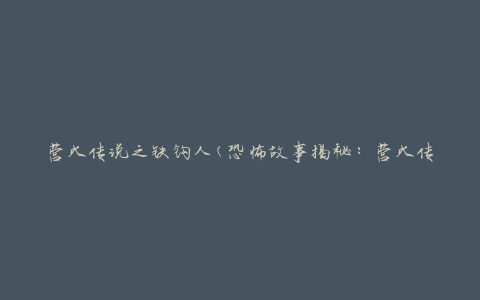 营火传说之铁钩人(恐怖故事揭秘：营火传说中的恐怖铁钩人真相)