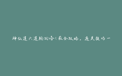 神仙道六道轮回塔(最全攻略，通关技巧一网打尽)