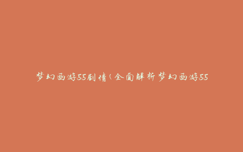 梦幻西游55剧情(全面解析梦幻西游55剧情，带你领略游戏世界的奇幻旅程)