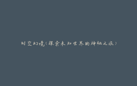 时空幻境(探索未知世界的神秘之旅)