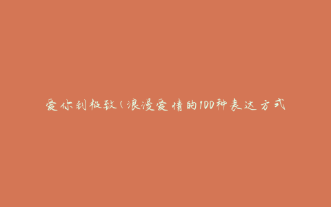 爱你到极致(浪漫爱情的100种表达方式)