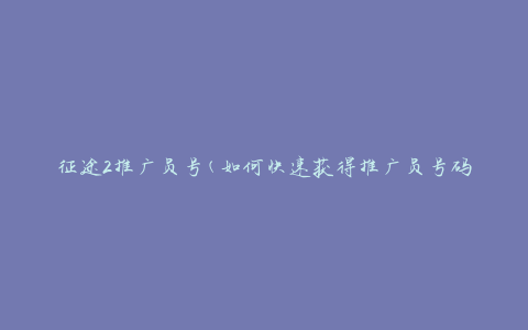 征途2推广员号(如何快速获得推广员号码)