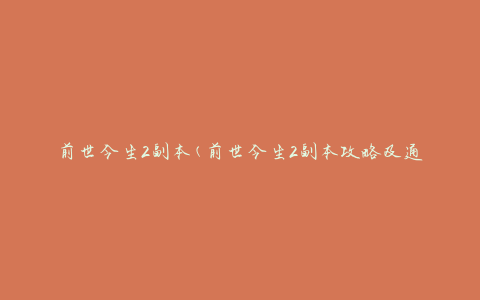 前世今生2副本(前世今生2副本攻略及通关技巧)
