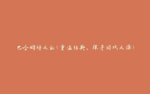 巴哈姆特之血(重温经典，探寻游戏之源)