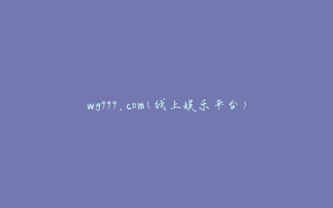 wg999.com(线上娱乐平台)