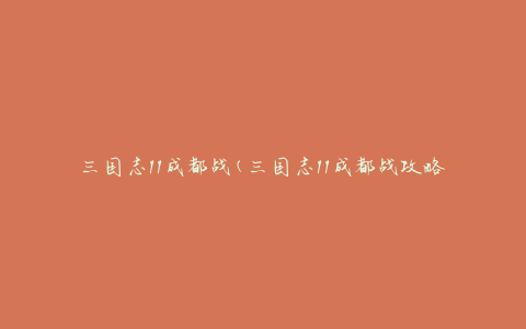 三国志11成都战(三国志11成都战攻略、角色介绍、玩法心得)