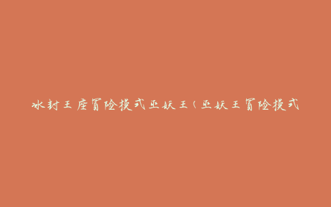 冰封王座冒险模式巫妖王(巫妖王冒险模式攻略及挑战技巧)