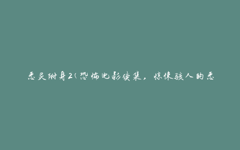 恶灵附身2(恐怖电影续集，惊悚骇人的恶灵附身之旅)