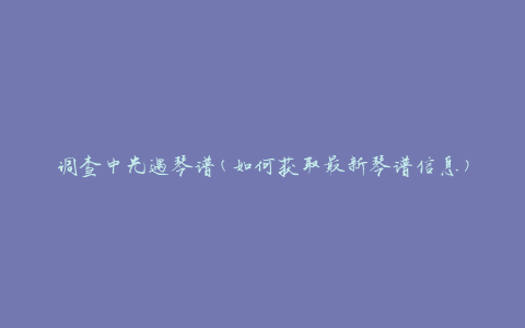 调查中光遇琴谱(如何获取最新琴谱信息)