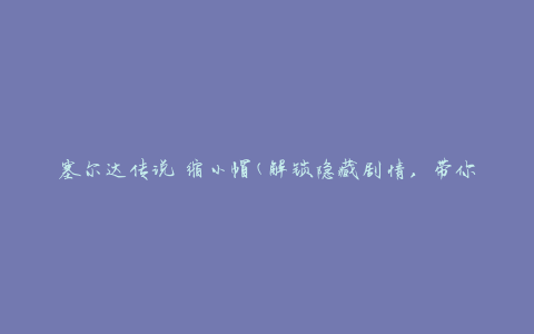 塞尔达传说 缩小帽(解锁隐藏剧情，带你探索神秘的缩小世界)