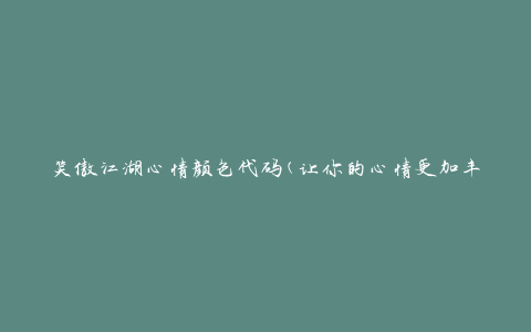笑傲江湖心情颜色代码(让你的心情更加丰富多彩)