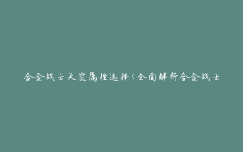 合金战士天空属性选择(全面解析合金战士天空属性搭配技巧)