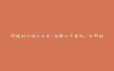 轩辕剑外传汉之云(经典之作再现，全新剧情揭秘)