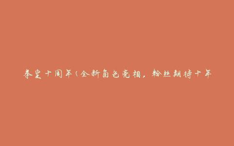 拳皇十周年(全新角色亮相，粉丝期待十年之久的庆典活动)