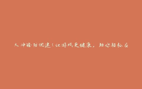 大冲锋防沉迷(让游戏更健康，助你轻松应对游戏成瘾的方法)