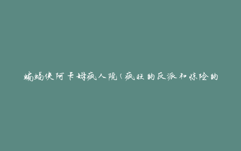 蝙蝠侠阿卡姆疯人院(疯狂的反派和惊险的逃脱，让你体验真实的疯人院生活)
