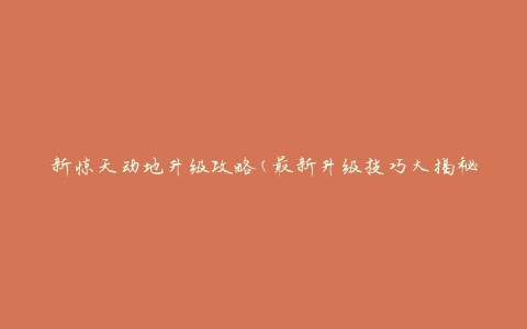 新惊天动地升级攻略(最新升级技巧大揭秘)