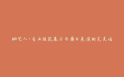 脚艺人(专业技能展示与舞台表演的完美结合)