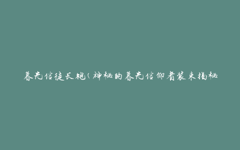 暮光信徒长袍(神秘的暮光信仰者装束揭秘)