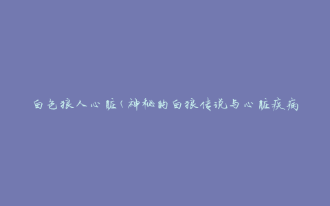 白色狼人心脏(神秘的白狼传说与心脏疾病的关联)