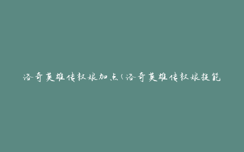洛奇英雄传杖娘加点(洛奇英雄传杖娘技能加点推荐)