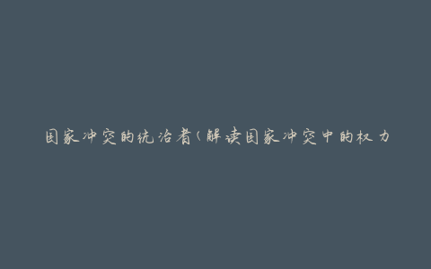国家冲突的统治者(解读国家冲突中的权力掌控与治理)