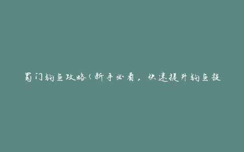 蜀门钓鱼攻略(新手必看，快速提升钓鱼技巧)