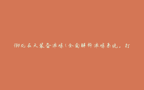 御龙在天装备淬炼(全面解析淬炼系统，打造最强装备的秘籍)